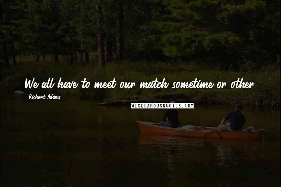 Richard Adams quotes: We all have to meet our match sometime or other.