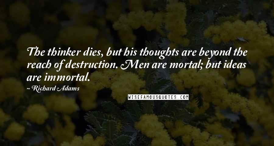 Richard Adams quotes: The thinker dies, but his thoughts are beyond the reach of destruction. Men are mortal; but ideas are immortal.