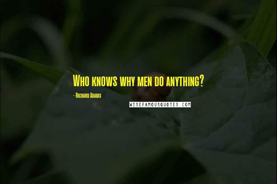 Richard Adams quotes: Who knows why men do anything?