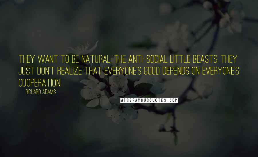 Richard Adams quotes: They want to be natural, the anti-social little beasts. They just don't realize that everyone's good depends on everyone's cooperation.