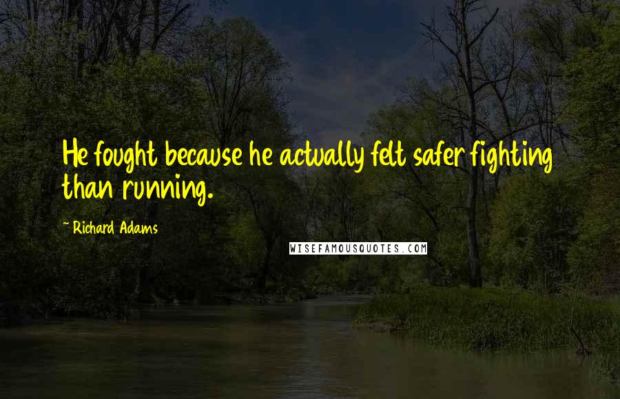 Richard Adams quotes: He fought because he actually felt safer fighting than running.