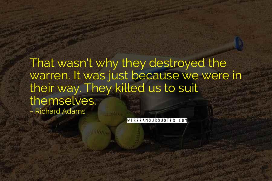 Richard Adams quotes: That wasn't why they destroyed the warren. It was just because we were in their way. They killed us to suit themselves.