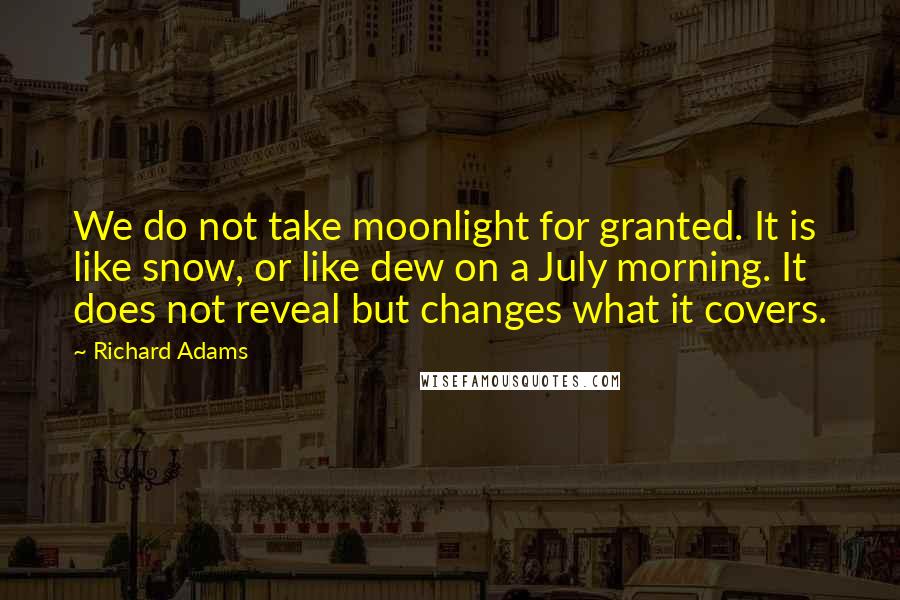 Richard Adams quotes: We do not take moonlight for granted. It is like snow, or like dew on a July morning. It does not reveal but changes what it covers.