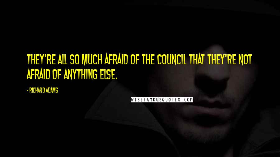 Richard Adams quotes: They're all so much afraid of the Council that they're not afraid of anything else.