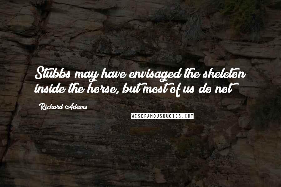 Richard Adams quotes: Stubbs may have envisaged the skeleton inside the horse, but most of us do not