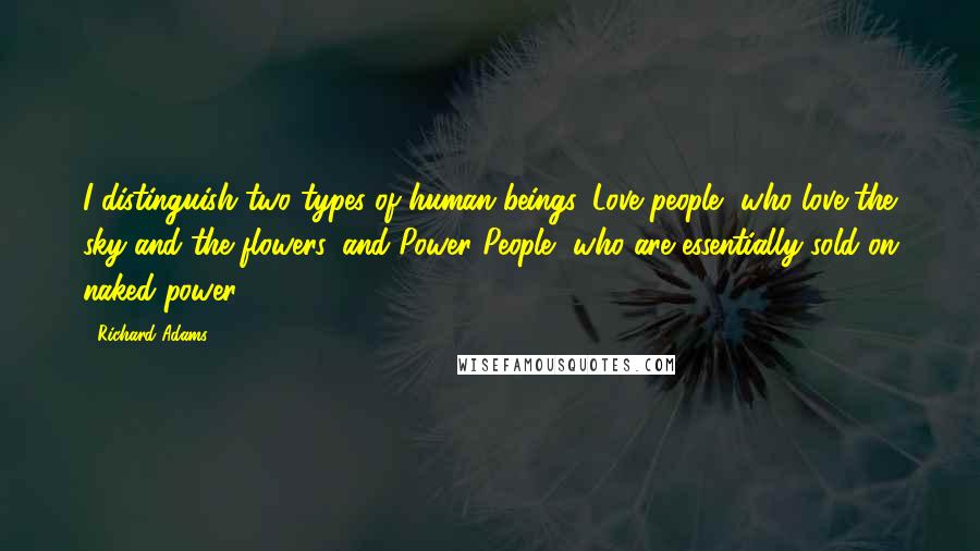 Richard Adams quotes: I distinguish two types of human beings, Love people, who love the sky and the flowers, and Power People, who are essentially sold on naked power.