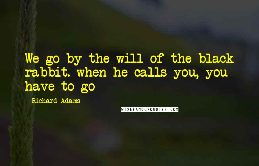 Richard Adams quotes: We go by the will of the black rabbit. when he calls you, you have to go