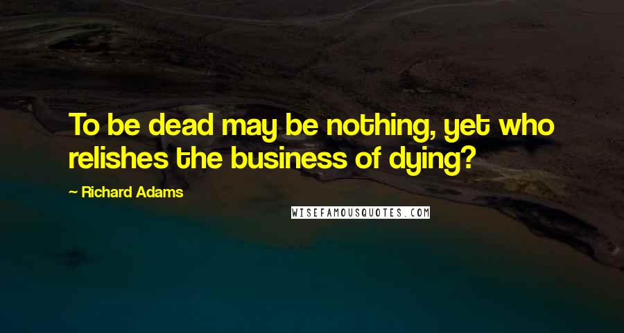 Richard Adams quotes: To be dead may be nothing, yet who relishes the business of dying?