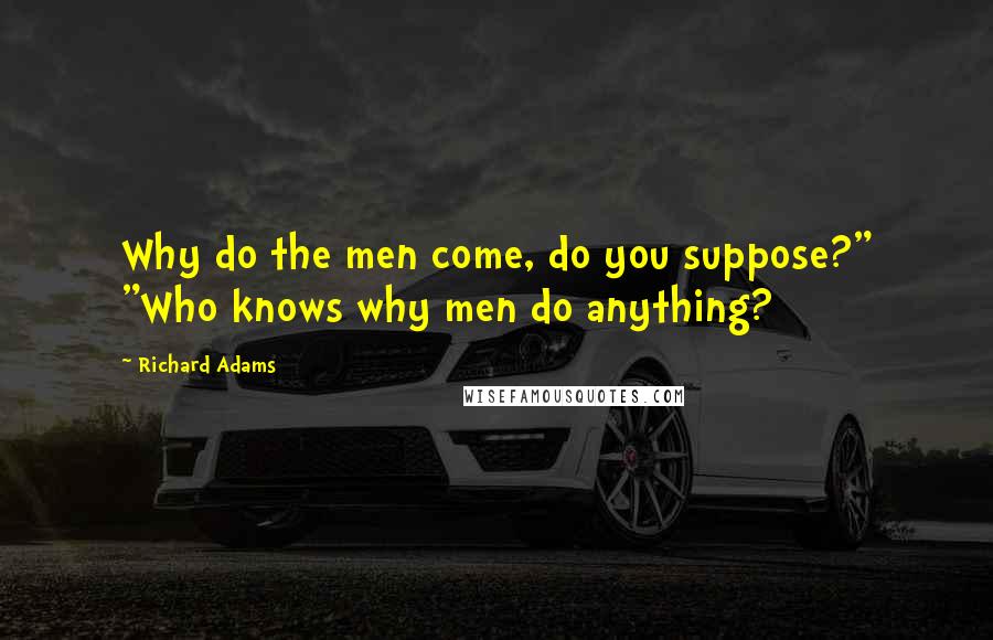 Richard Adams quotes: Why do the men come, do you suppose?" "Who knows why men do anything?
