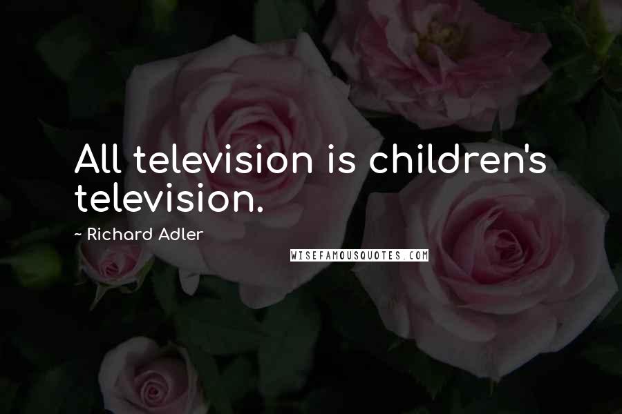 Richard Adler quotes: All television is children's television.