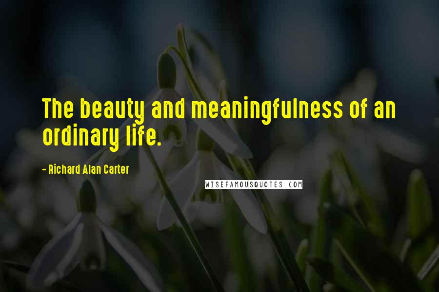 Richard Alan Carter quotes: The beauty and meaningfulness of an ordinary life.