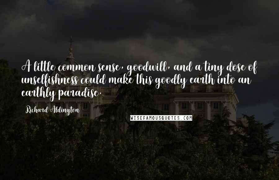 Richard Aldington quotes: A little common sense, goodwill, and a tiny dose of unselfishness could make this goodly earth into an earthly paradise. Richard Aldington quotes: A little common sense, goodwill, and a tiny dose of unselfishness could make this goodly earth into an earthly paradise.