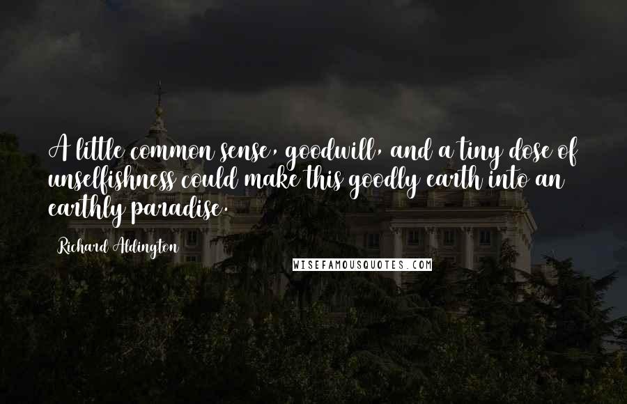 Richard Aldington quotes: A little common sense, goodwill, and a tiny dose of unselfishness could make this goodly earth into an earthly paradise.