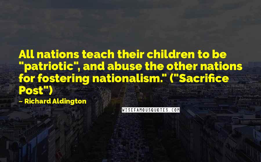 Richard Aldington quotes: All nations teach their children to be "patriotic", and abuse the other nations for fostering nationalism." ("Sacrifice Post")
