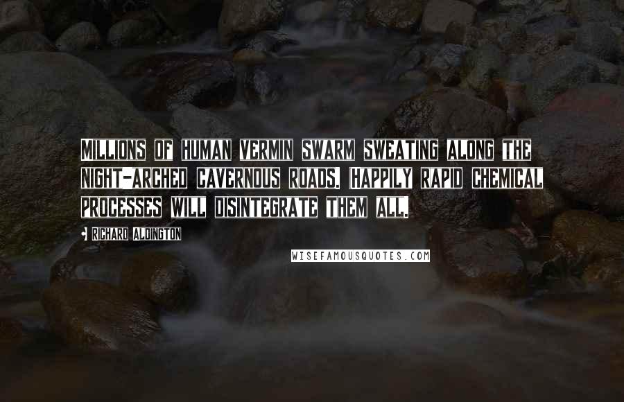 Richard Aldington quotes: Millions of human vermin swarm sweating along the night-arched cavernous roads. (Happily rapid chemical processes will disintegrate them all. Richard Aldington quotes: Millions of human vermin swarm sweating along the night-arched cavernous roads. (Happily rapid chemical processes will disintegrate them all.