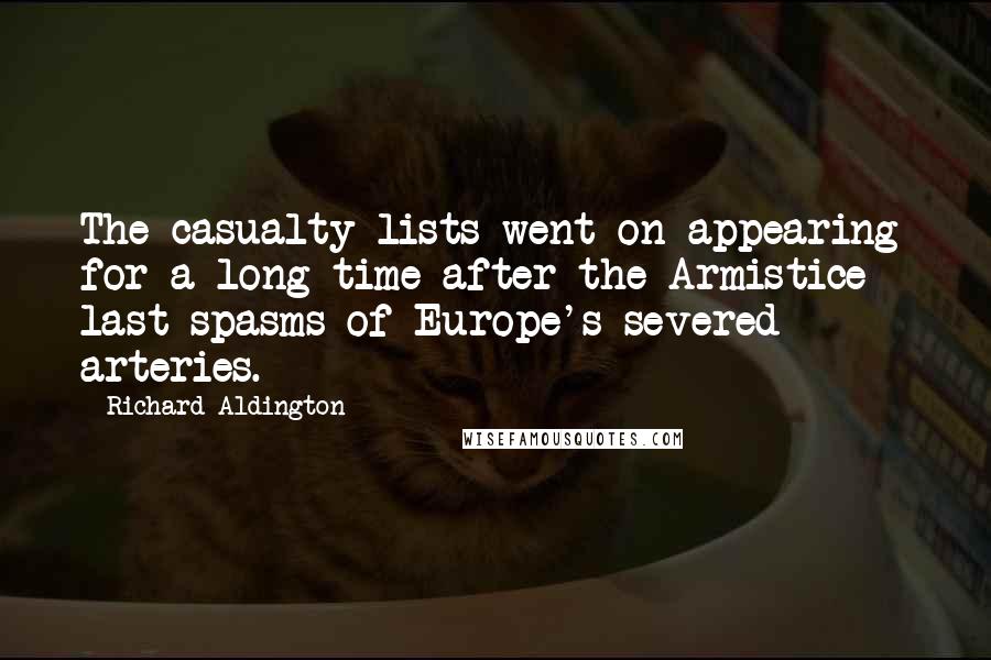 Richard Aldington quotes: The casualty lists went on appearing for a long time after the Armistice - last spasms of Europe's severed arteries. Richard Aldington quotes: The casualty lists went on appearing for a long time after the Armistice - last spasms of Europe's severed arteries.