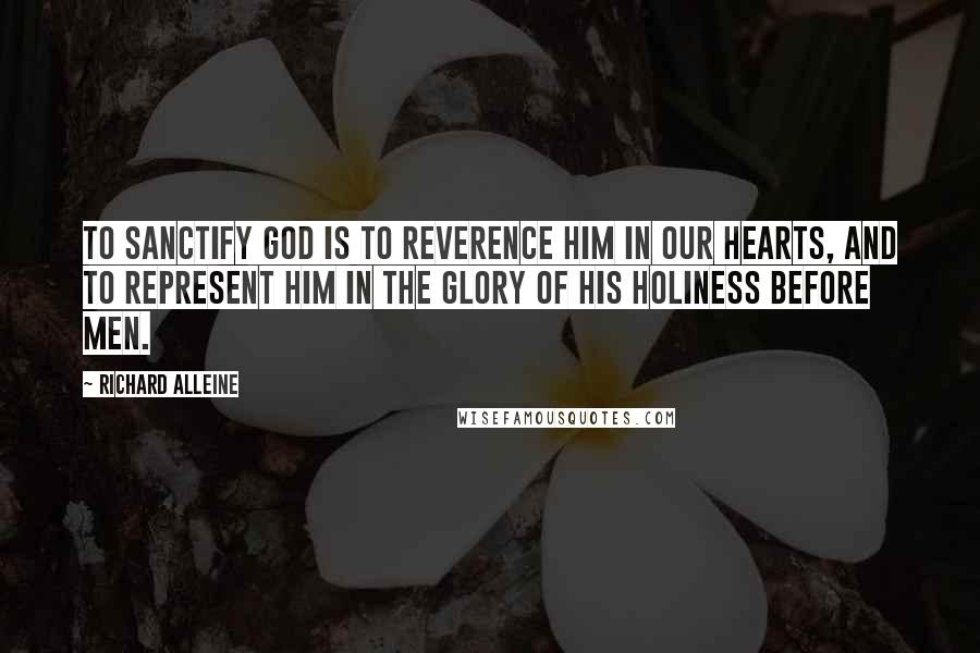 Richard Alleine quotes: To sanctify God is to reverence Him in our hearts, and to represent Him in the glory of His holiness before men.