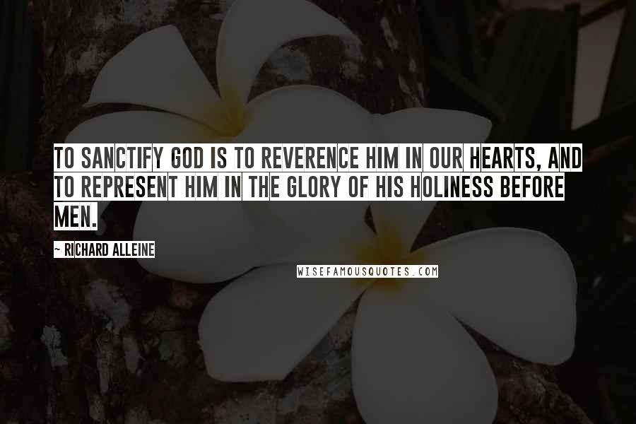 Richard Alleine quotes: To sanctify God is to reverence Him in our hearts, and to represent Him in the glory of His holiness before men. Richard Alleine quotes: To sanctify God is to reverence Him in our hearts, and to represent Him in the glory of His holiness before men.
