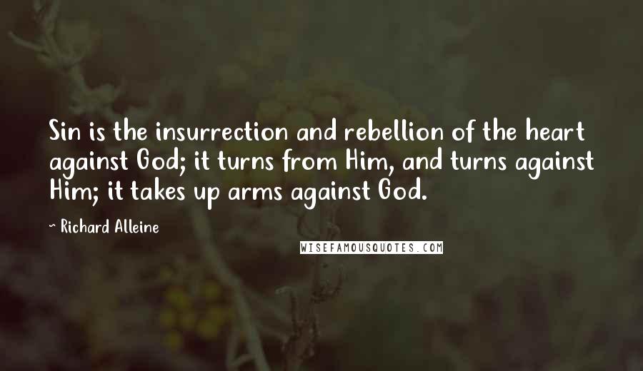 Richard Alleine quotes: Sin is the insurrection and rebellion of the heart against God; it turns from Him, and turns against Him; it takes up arms against God. Richard Alleine quotes: Sin is the insurrection and rebellion of the heart against God; it turns from Him, and turns against Him; it takes up arms against God.