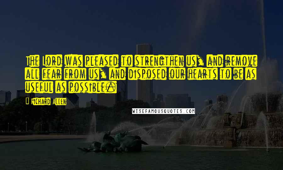 Richard Allen quotes: The Lord was pleased to strengthen us, and remove all fear from us, and disposed our hearts to be as useful as possible.