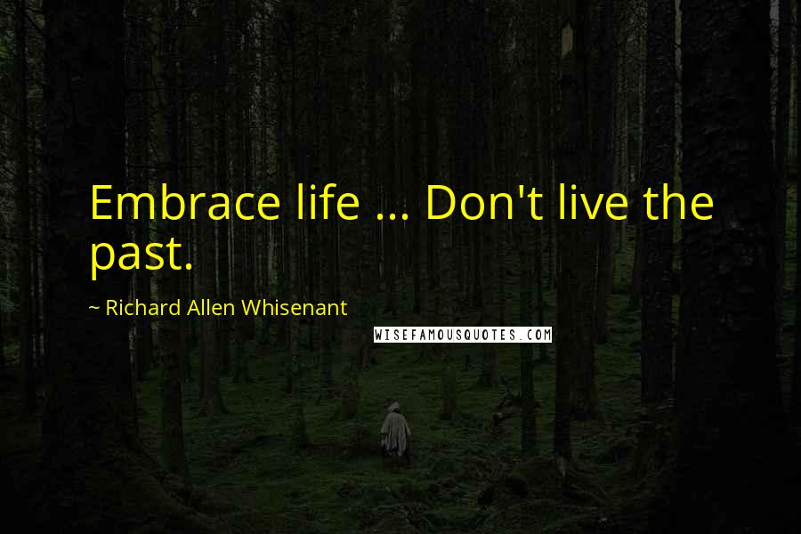 Richard Allen Whisenant quotes: Embrace life ... Don't live the past.