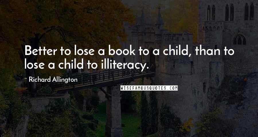 Richard Allington quotes: Better to lose a book to a child, than to lose a child to illiteracy.