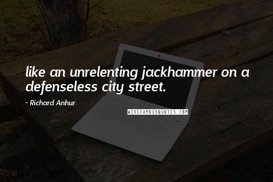 Richard Anhur quotes: like an unrelenting jackhammer on a defenseless city street.