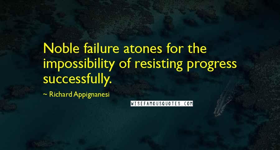 Richard Appignanesi quotes: Noble failure atones for the impossibility of resisting progress successfully.