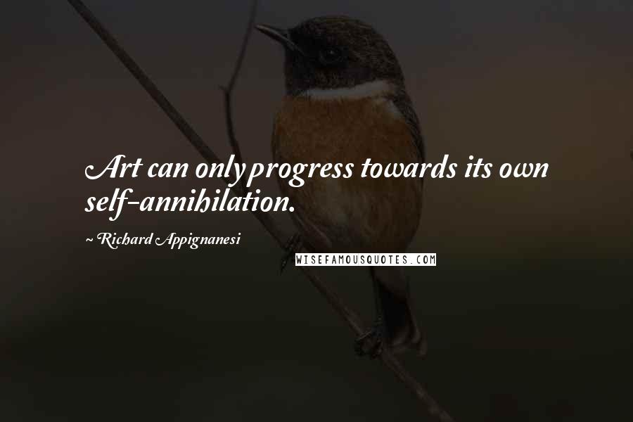 Richard Appignanesi quotes: Art can only progress towards its own self-annihilation.