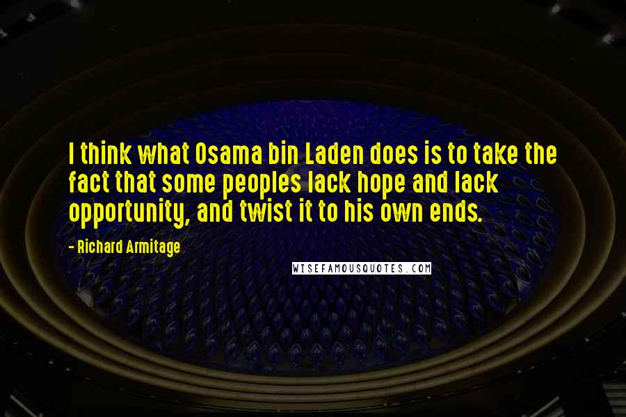 Richard Armitage quotes: I think what Osama bin Laden does is to take the fact that some peoples lack hope and lack opportunity, and twist it to his own ends.