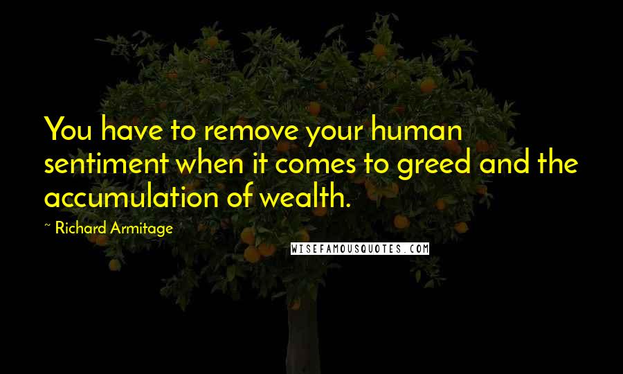 Richard Armitage quotes: You have to remove your human sentiment when it comes to greed and the accumulation of wealth.