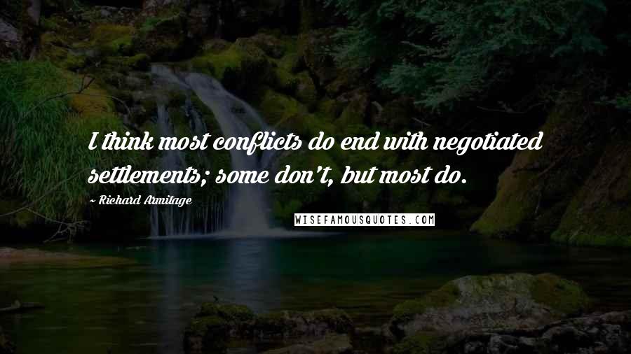 Richard Armitage quotes: I think most conflicts do end with negotiated settlements; some don't, but most do.