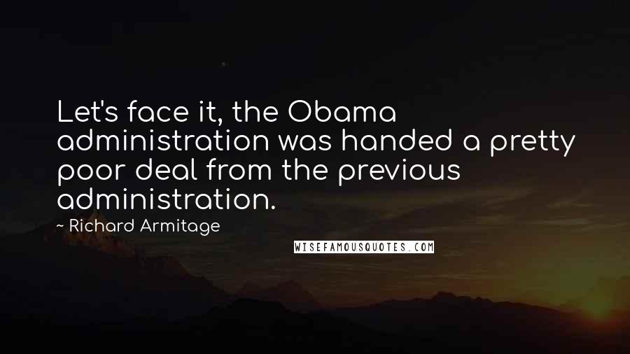 Richard Armitage quotes: Let's face it, the Obama administration was handed a pretty poor deal from the previous administration.