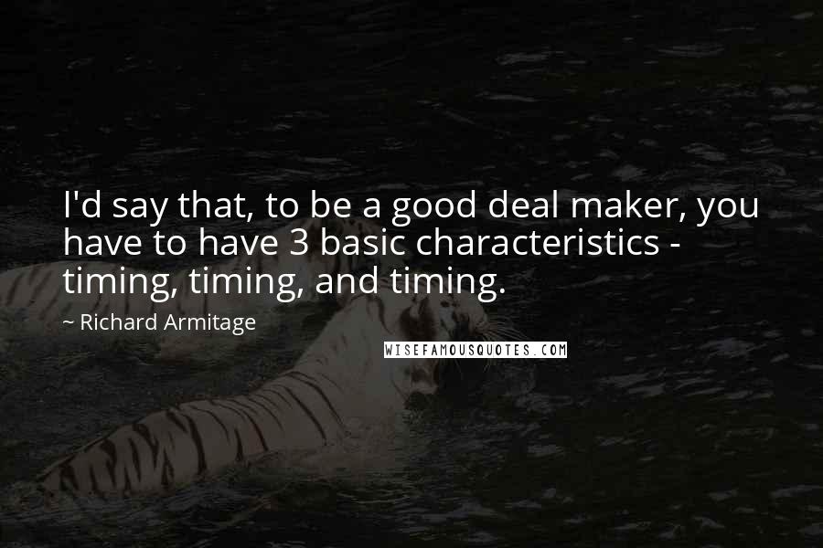 Richard Armitage quotes: I'd say that, to be a good deal maker, you have to have 3 basic characteristics - timing, timing, and timing.
