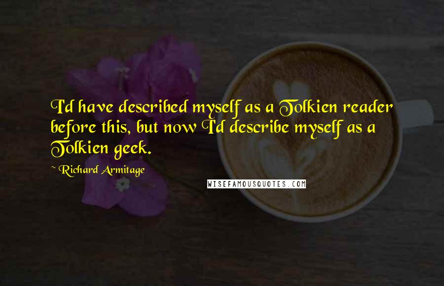 Richard Armitage quotes: I'd have described myself as a Tolkien reader before this, but now I'd describe myself as a Tolkien geek. Richard Armitage quotes: I'd have described myself as a Tolkien reader before this, but now I'd describe myself as a Tolkien geek.