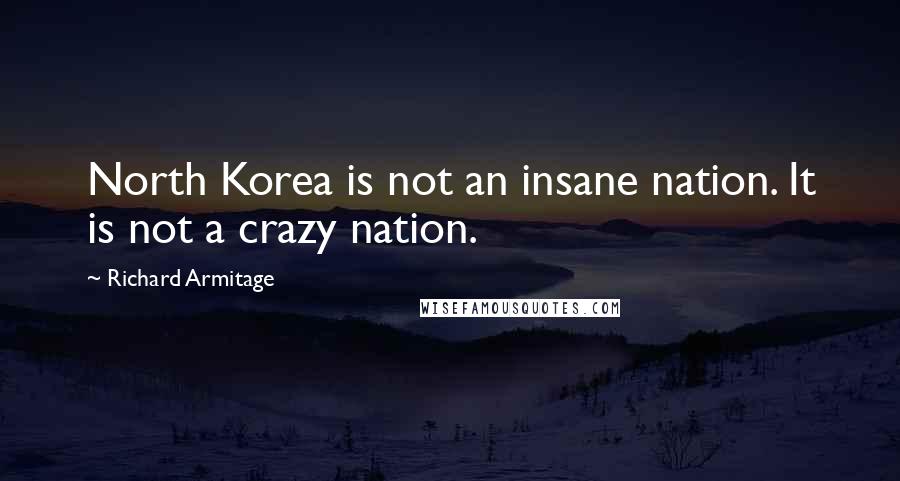 Richard Armitage quotes: North Korea is not an insane nation. It is not a crazy nation.