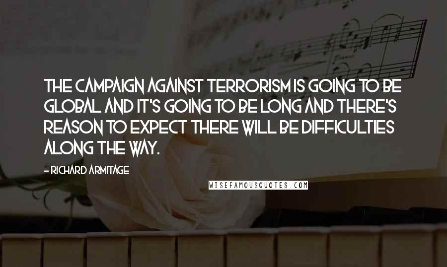Richard Armitage quotes: The campaign against terrorism is going to be global and it's going to be long and there's reason to expect there will be difficulties along the way. Richard Armitage quotes: The campaign against terrorism is going to be global and it's going to be long and there's reason to expect there will be difficulties along the way.
