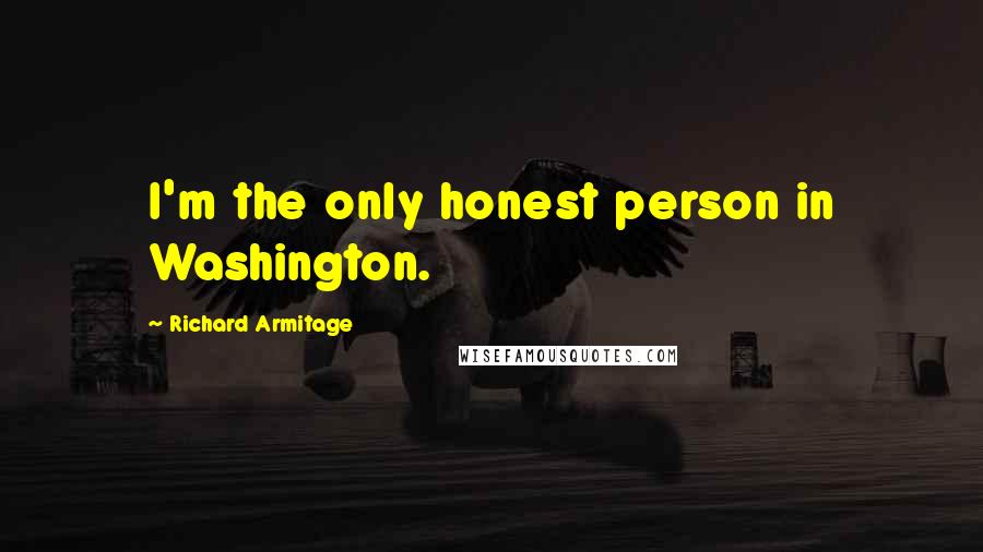 Richard Armitage quotes: I'm the only honest person in Washington.