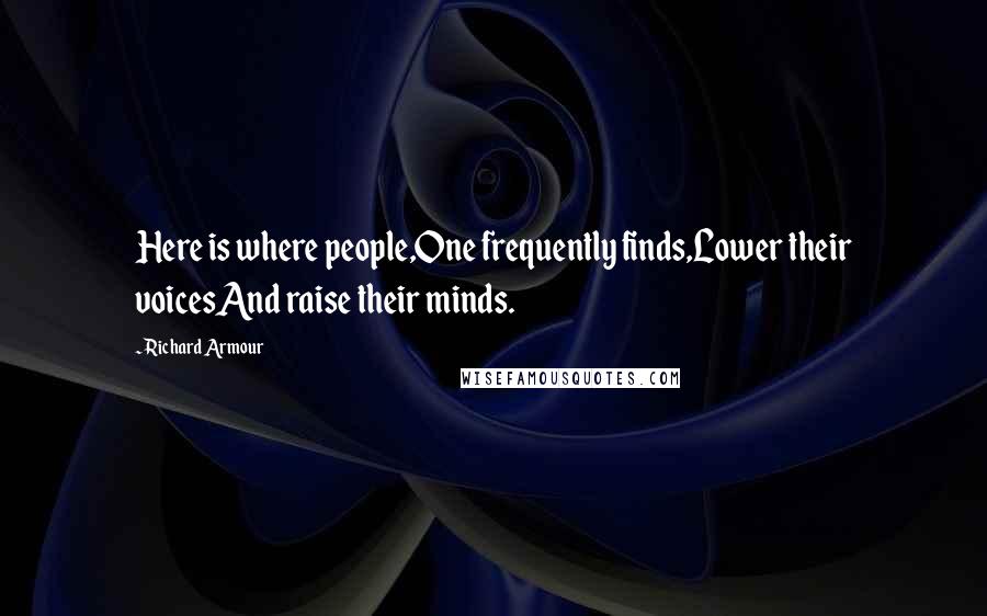 Richard Armour quotes: Here is where people,One frequently finds,Lower their voicesAnd raise their minds.