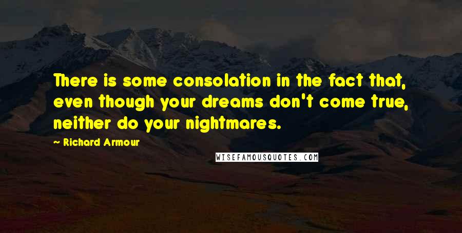 Richard Armour quotes: There is some consolation in the fact that, even though your dreams don't come true, neither do your nightmares. Richard Armour quotes: There is some consolation in the fact that, even though your dreams don't come true, neither do your nightmares.