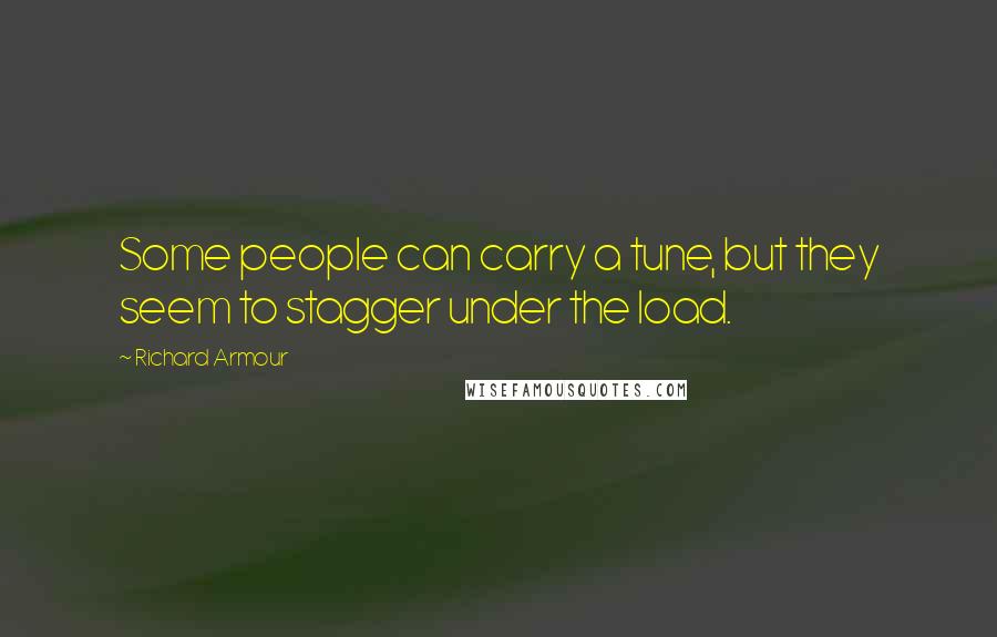 Richard Armour quotes: Some people can carry a tune, but they seem to stagger under the load.