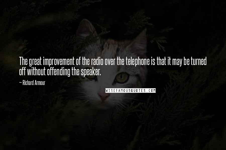 Richard Armour quotes: The great improvement of the radio over the telephone is that it may be turned off without offending the speaker. Richard Armour quotes: The great improvement of the radio over the telephone is that it may be turned off without offending the speaker.