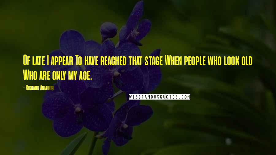 Richard Armour quotes: Of late I appear To have reached that stage When people who look old Who are only my age.