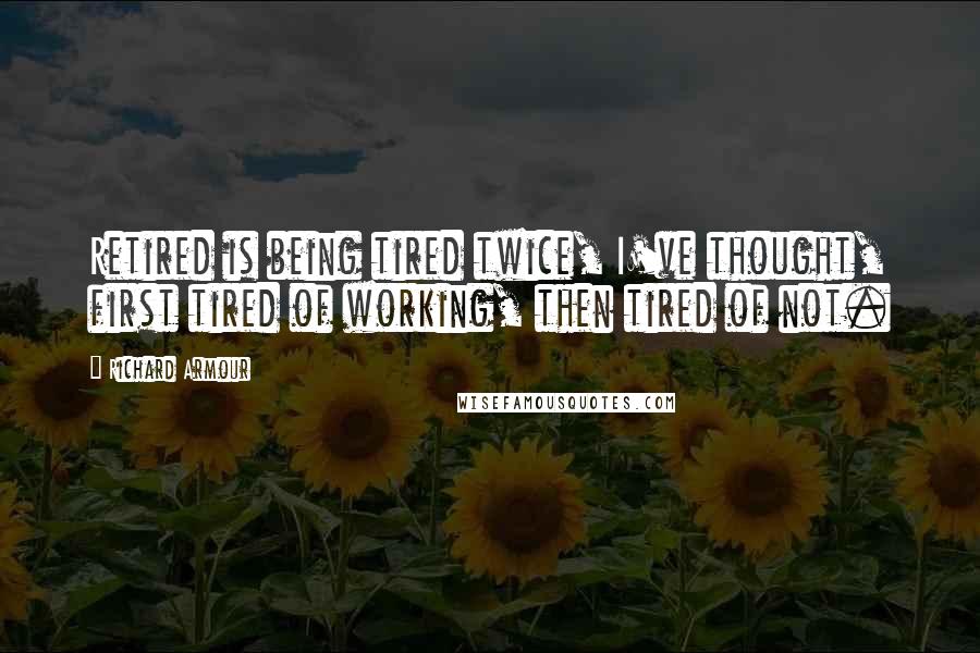 Richard Armour quotes: Retired is being tired twice, I've thought, first tired of working, then tired of not.