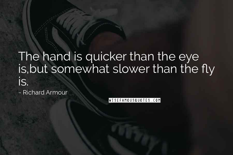 Richard Armour quotes: The hand is quicker than the eye is,but somewhat slower than the fly is.