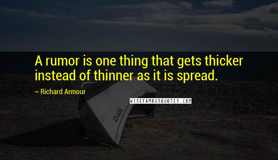 Richard Armour quotes: A rumor is one thing that gets thicker instead of thinner as it is spread.