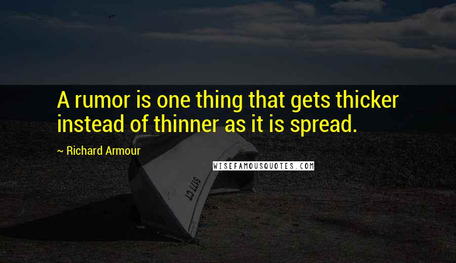 Richard Armour quotes: A rumor is one thing that gets thicker instead of thinner as it is spread.