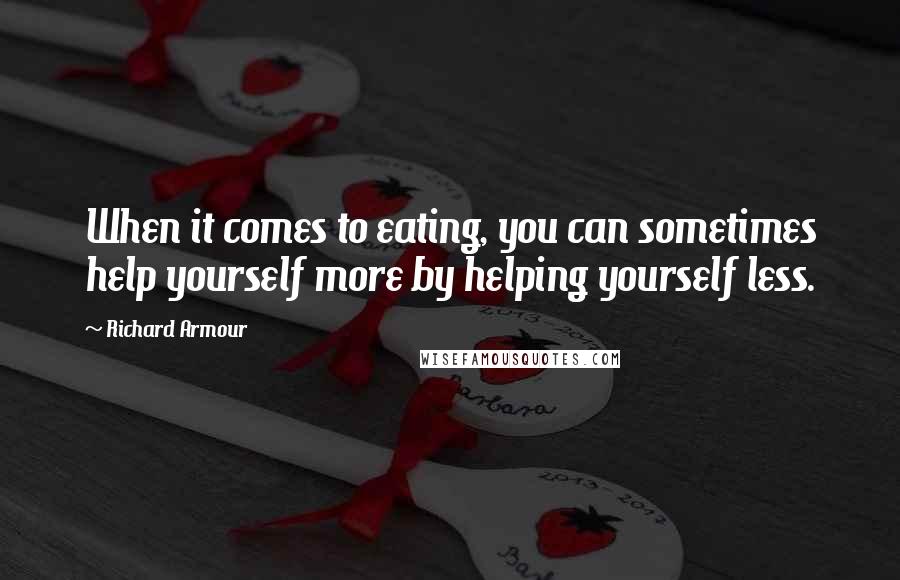 Richard Armour quotes: When it comes to eating, you can sometimes help yourself more by helping yourself less.