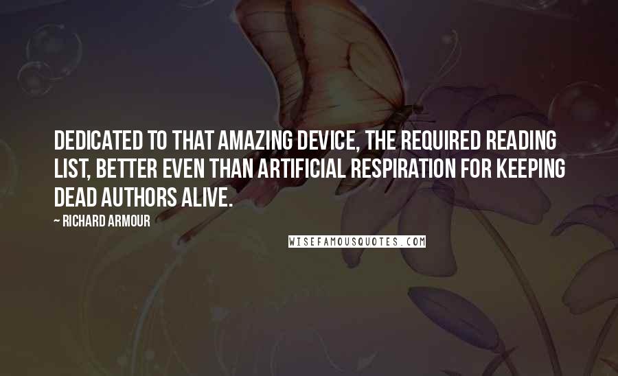 Richard Armour quotes: Dedicated to that amazing device, the Required Reading List, better even than artificial respiration for keeping dead authors alive.