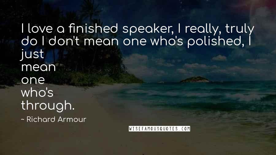 Richard Armour quotes: I love a finished speaker, I really, truly do I don't mean one who's polished, I just mean one who's through.